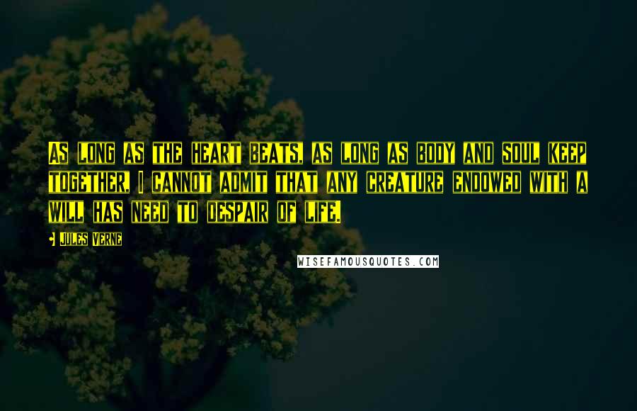 Jules Verne Quotes: As long as the heart beats, as long as body and soul keep together, I cannot admit that any creature endowed with a will has need to despair of life.