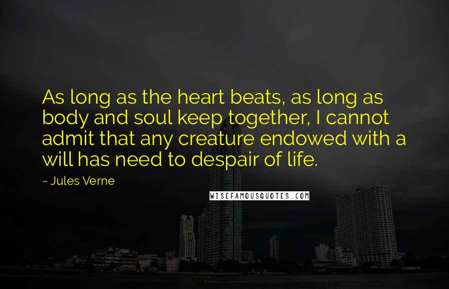 Jules Verne Quotes: As long as the heart beats, as long as body and soul keep together, I cannot admit that any creature endowed with a will has need to despair of life.