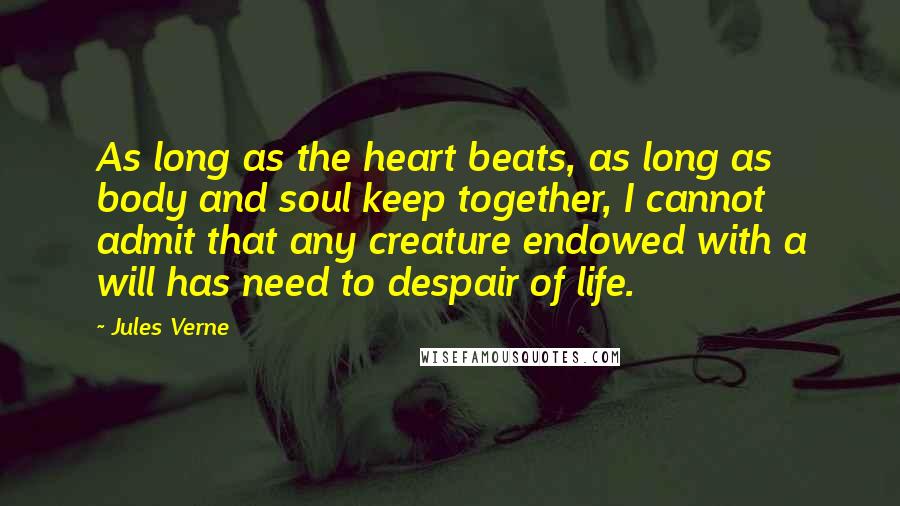Jules Verne Quotes: As long as the heart beats, as long as body and soul keep together, I cannot admit that any creature endowed with a will has need to despair of life.
