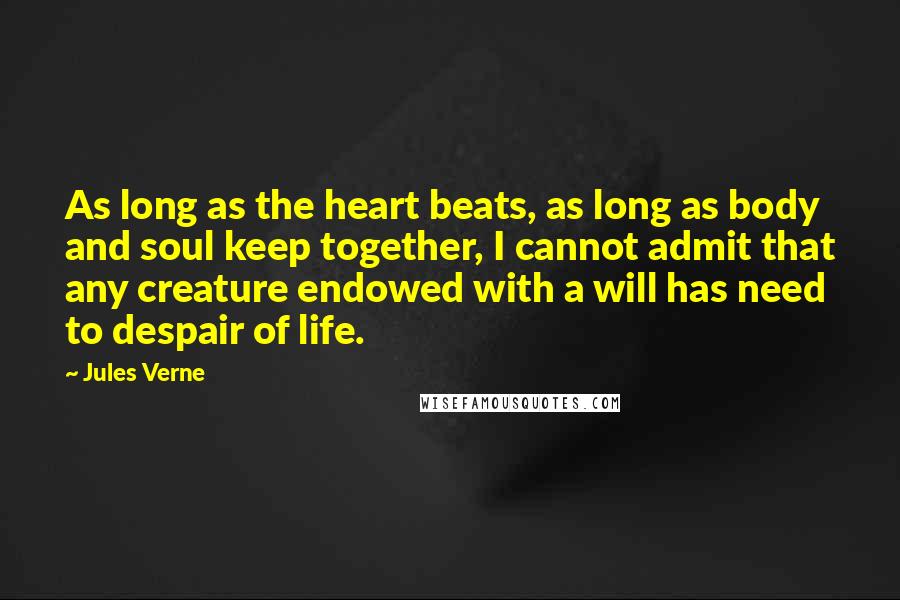 Jules Verne Quotes: As long as the heart beats, as long as body and soul keep together, I cannot admit that any creature endowed with a will has need to despair of life.