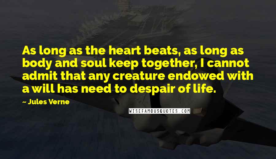 Jules Verne Quotes: As long as the heart beats, as long as body and soul keep together, I cannot admit that any creature endowed with a will has need to despair of life.