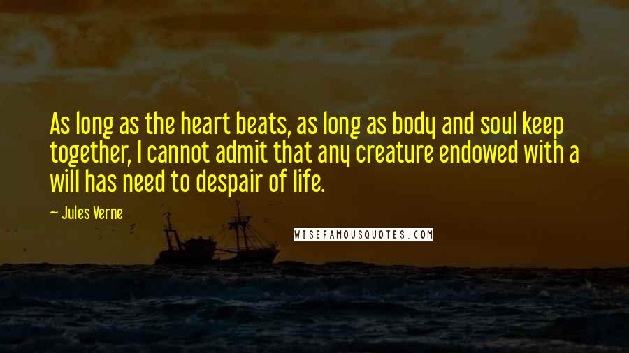 Jules Verne Quotes: As long as the heart beats, as long as body and soul keep together, I cannot admit that any creature endowed with a will has need to despair of life.