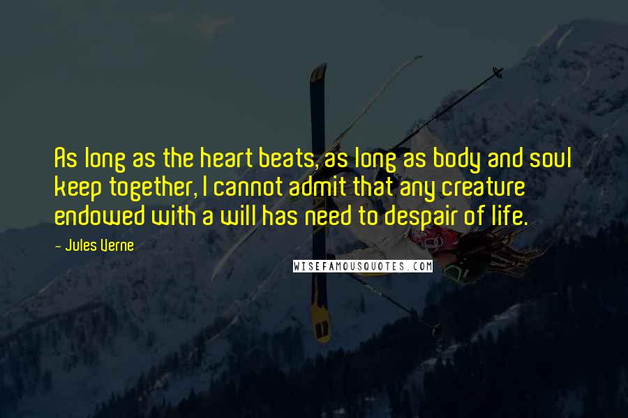 Jules Verne Quotes: As long as the heart beats, as long as body and soul keep together, I cannot admit that any creature endowed with a will has need to despair of life.