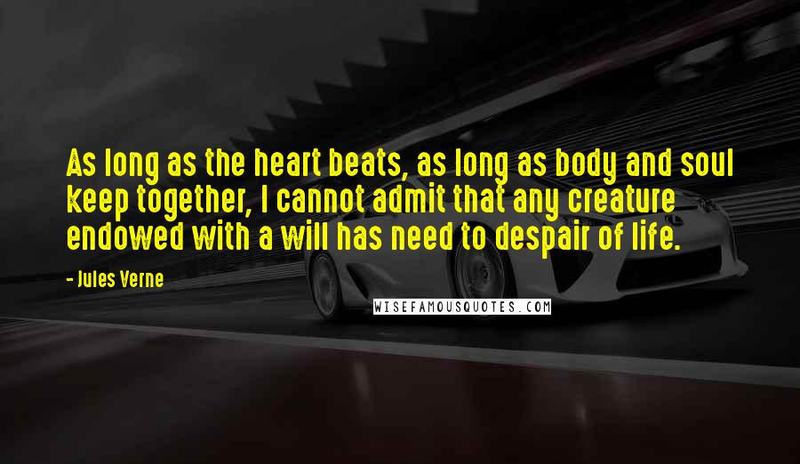 Jules Verne Quotes: As long as the heart beats, as long as body and soul keep together, I cannot admit that any creature endowed with a will has need to despair of life.