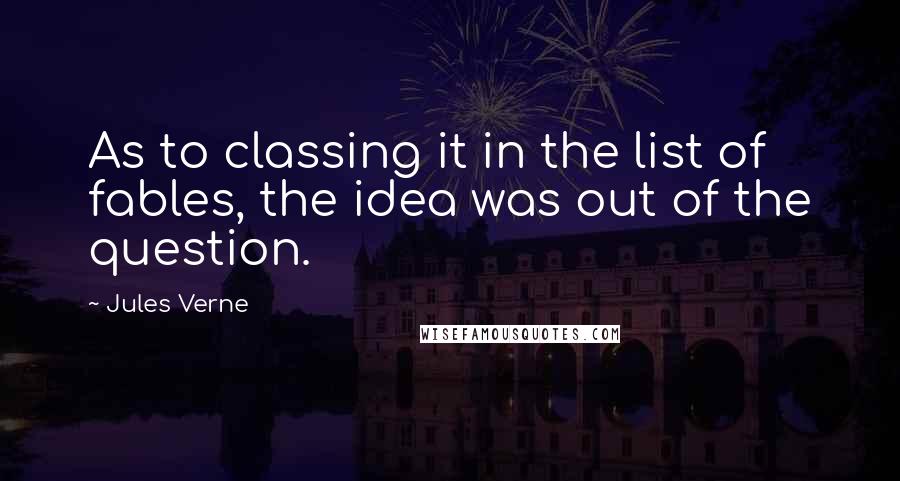 Jules Verne Quotes: As to classing it in the list of fables, the idea was out of the question.