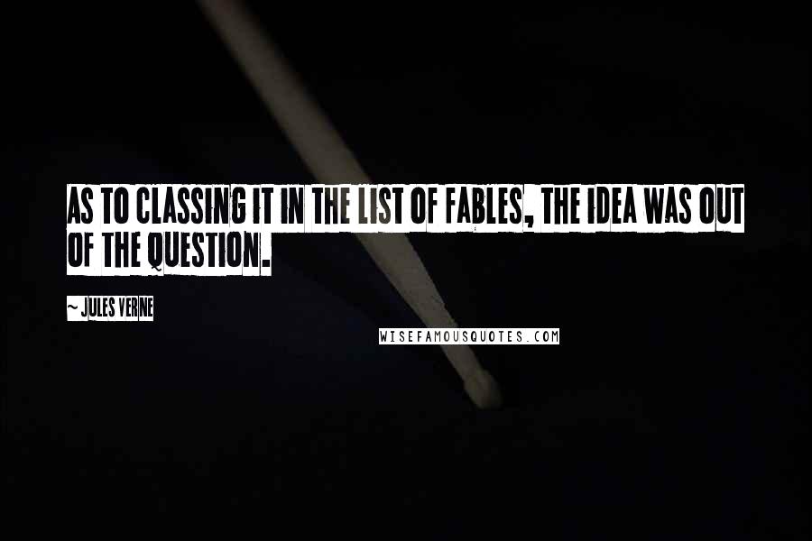 Jules Verne Quotes: As to classing it in the list of fables, the idea was out of the question.