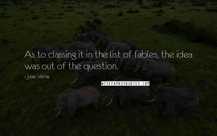 Jules Verne Quotes: As to classing it in the list of fables, the idea was out of the question.