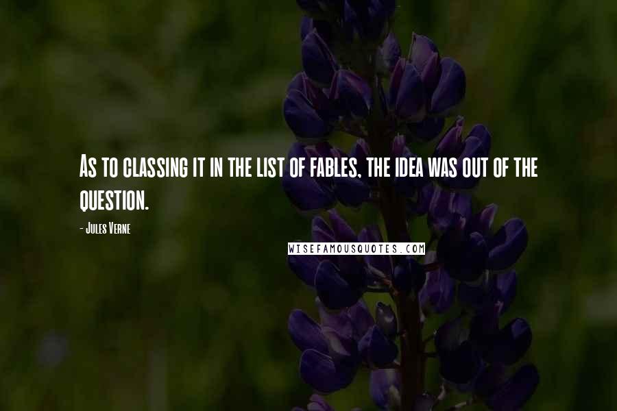 Jules Verne Quotes: As to classing it in the list of fables, the idea was out of the question.