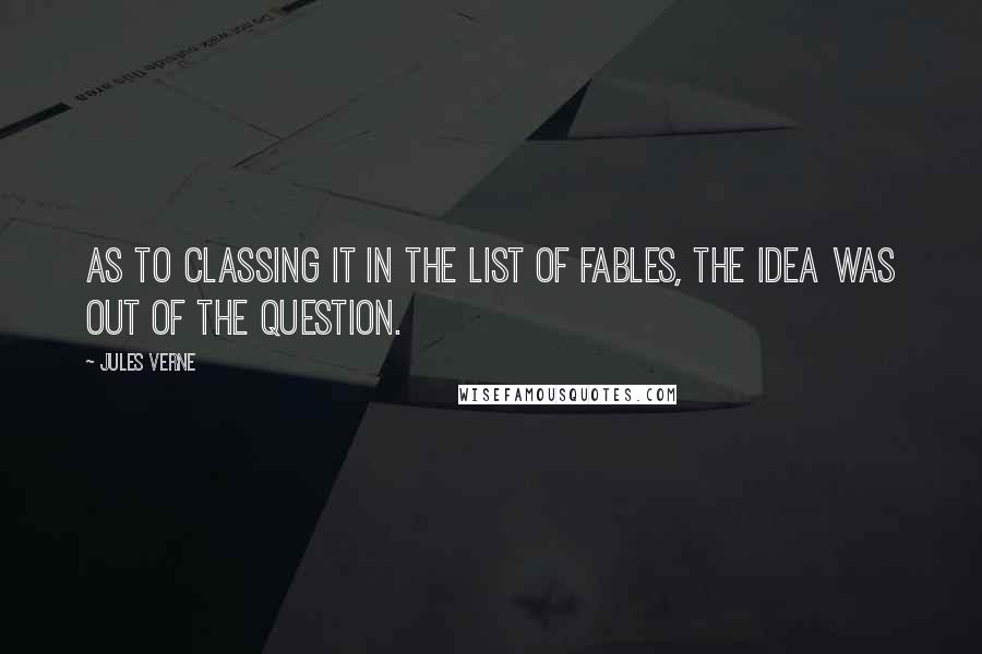 Jules Verne Quotes: As to classing it in the list of fables, the idea was out of the question.