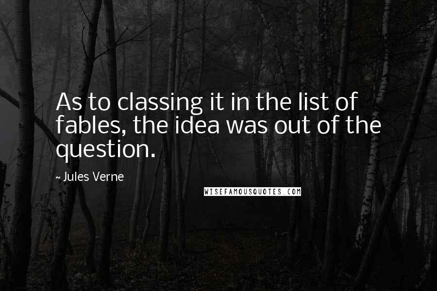 Jules Verne Quotes: As to classing it in the list of fables, the idea was out of the question.