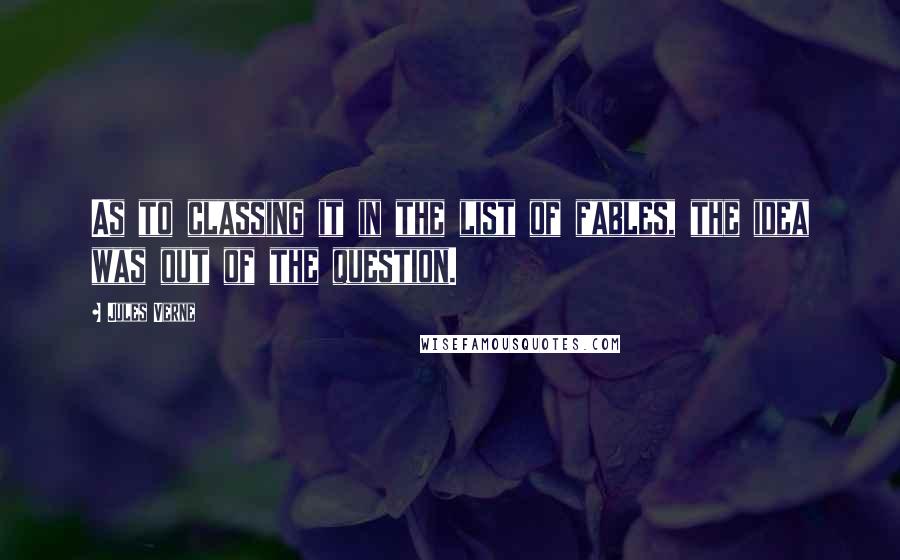 Jules Verne Quotes: As to classing it in the list of fables, the idea was out of the question.