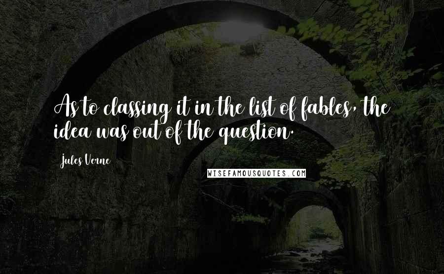 Jules Verne Quotes: As to classing it in the list of fables, the idea was out of the question.