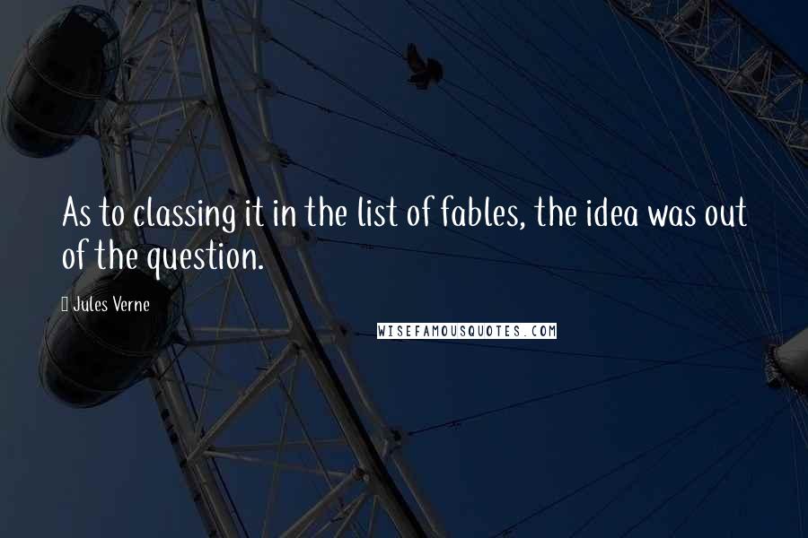 Jules Verne Quotes: As to classing it in the list of fables, the idea was out of the question.