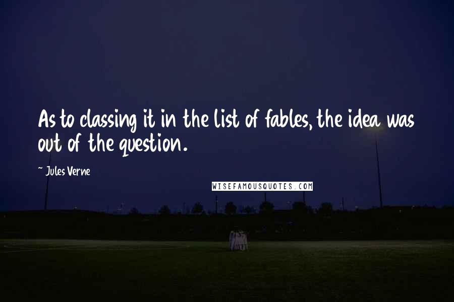 Jules Verne Quotes: As to classing it in the list of fables, the idea was out of the question.