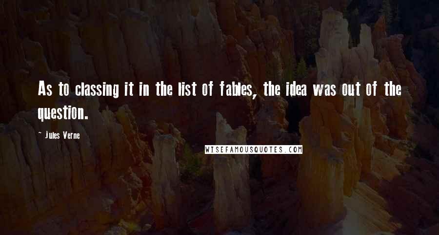 Jules Verne Quotes: As to classing it in the list of fables, the idea was out of the question.