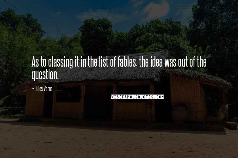 Jules Verne Quotes: As to classing it in the list of fables, the idea was out of the question.