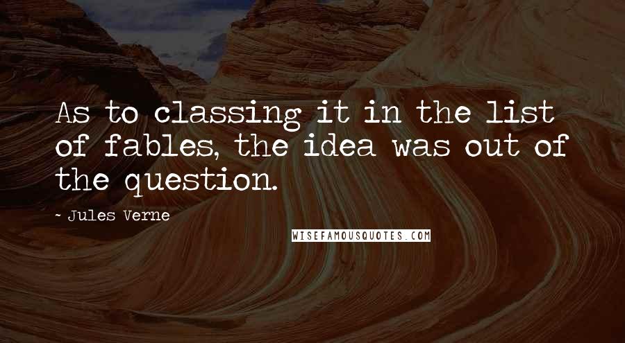 Jules Verne Quotes: As to classing it in the list of fables, the idea was out of the question.