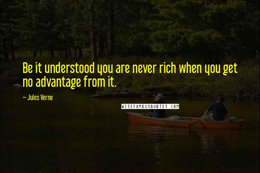 Jules Verne Quotes: Be it understood you are never rich when you get no advantage from it.