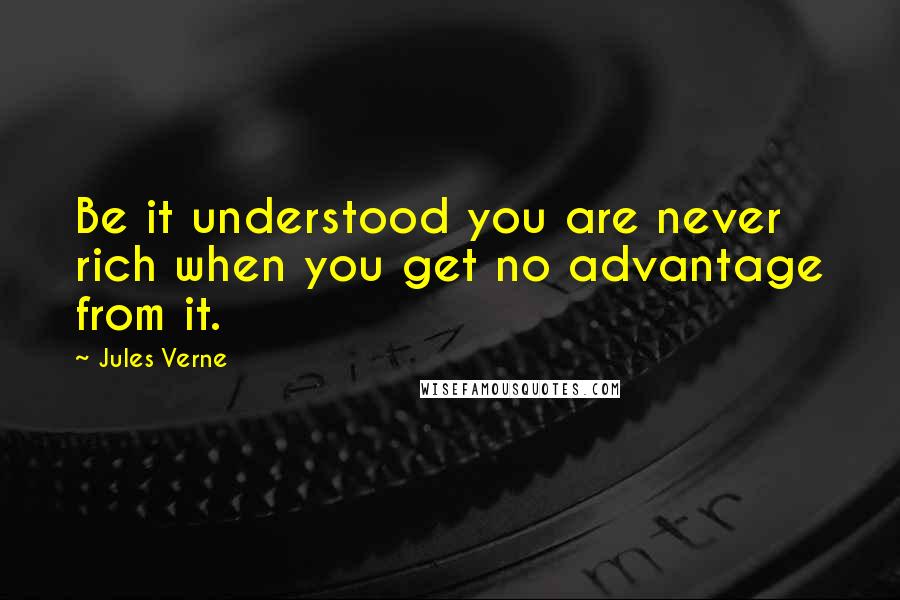 Jules Verne Quotes: Be it understood you are never rich when you get no advantage from it.