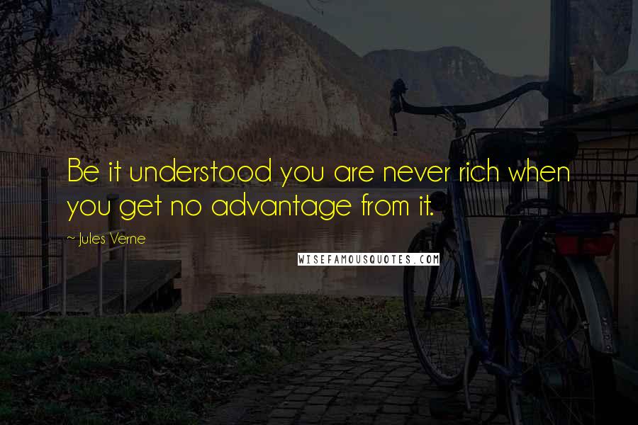 Jules Verne Quotes: Be it understood you are never rich when you get no advantage from it.