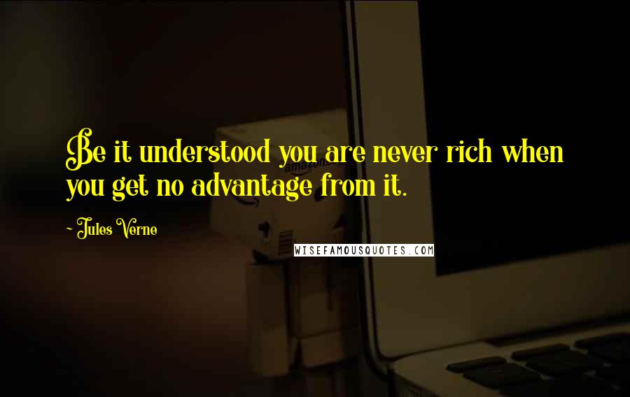 Jules Verne Quotes: Be it understood you are never rich when you get no advantage from it.