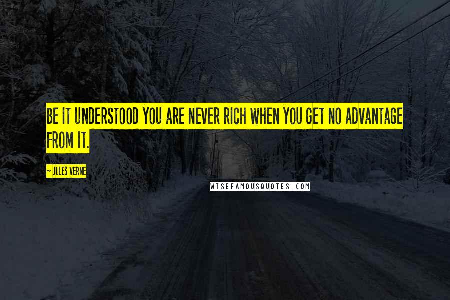 Jules Verne Quotes: Be it understood you are never rich when you get no advantage from it.