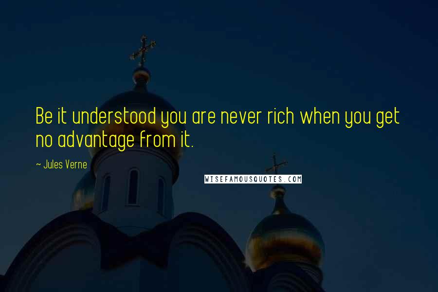 Jules Verne Quotes: Be it understood you are never rich when you get no advantage from it.