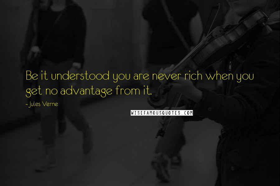 Jules Verne Quotes: Be it understood you are never rich when you get no advantage from it.