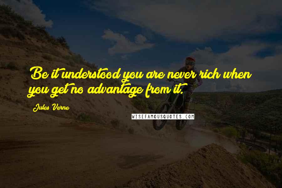 Jules Verne Quotes: Be it understood you are never rich when you get no advantage from it.