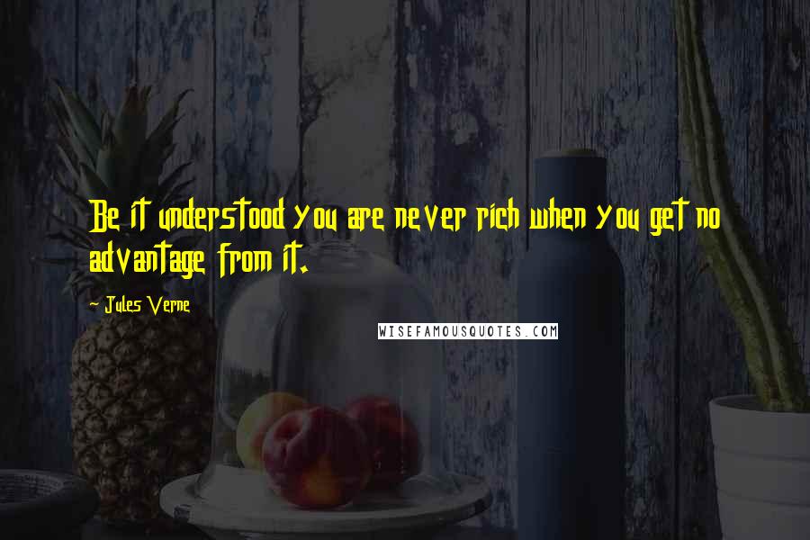 Jules Verne Quotes: Be it understood you are never rich when you get no advantage from it.