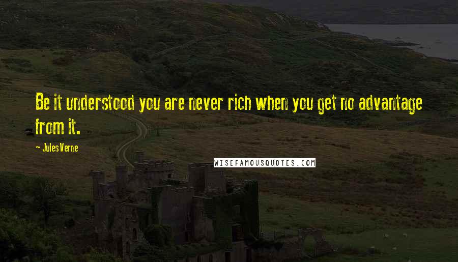 Jules Verne Quotes: Be it understood you are never rich when you get no advantage from it.