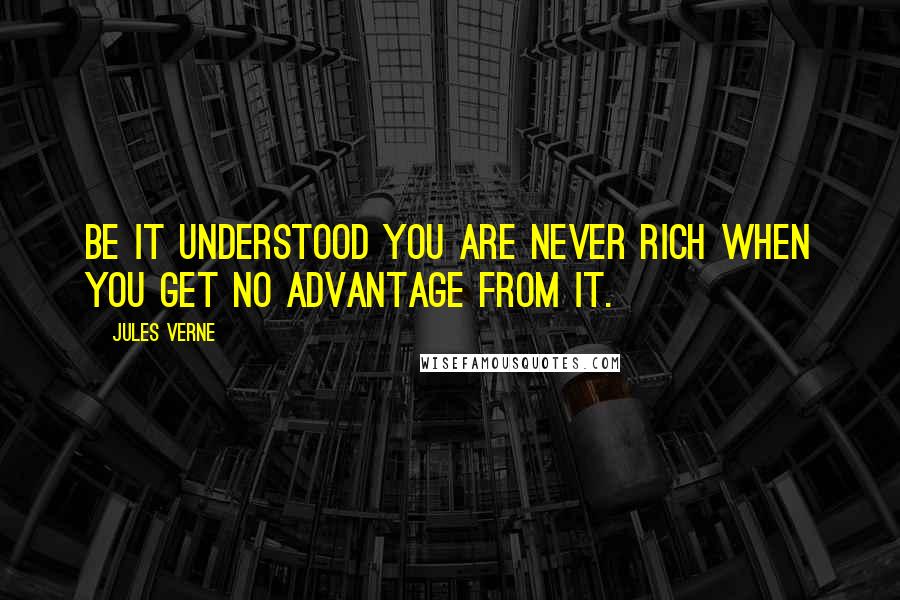 Jules Verne Quotes: Be it understood you are never rich when you get no advantage from it.