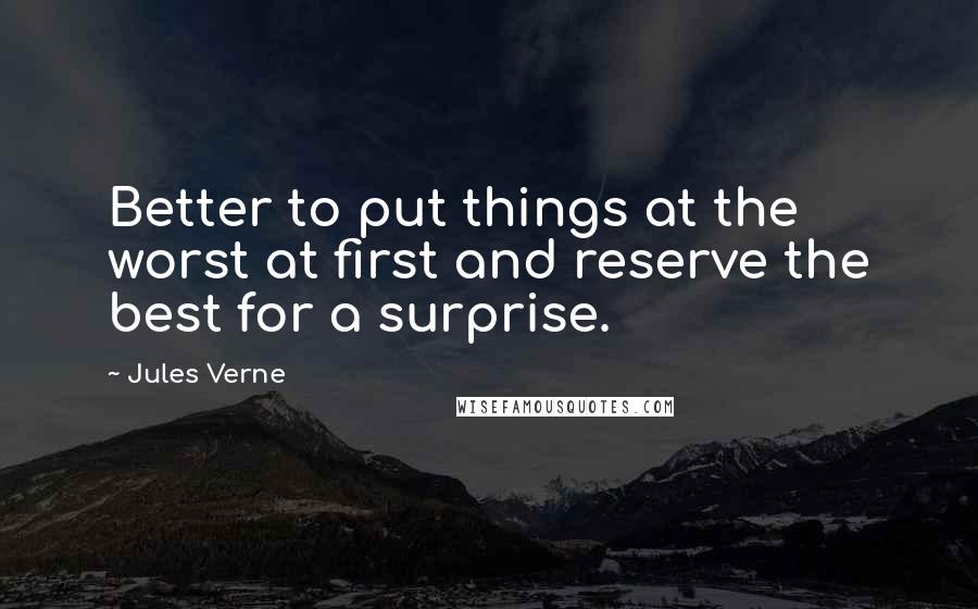 Jules Verne Quotes: Better to put things at the worst at first and reserve the best for a surprise.