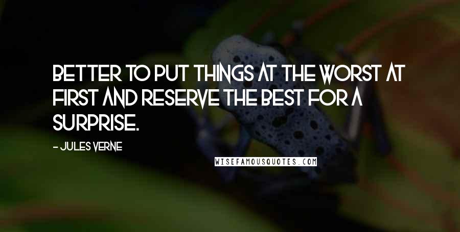 Jules Verne Quotes: Better to put things at the worst at first and reserve the best for a surprise.