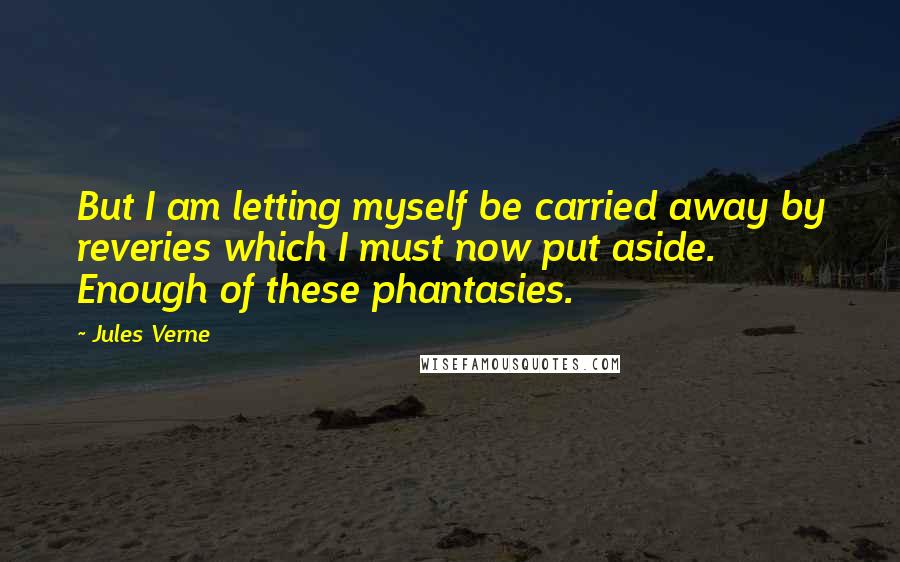Jules Verne Quotes: But I am letting myself be carried away by reveries which I must now put aside. Enough of these phantasies.