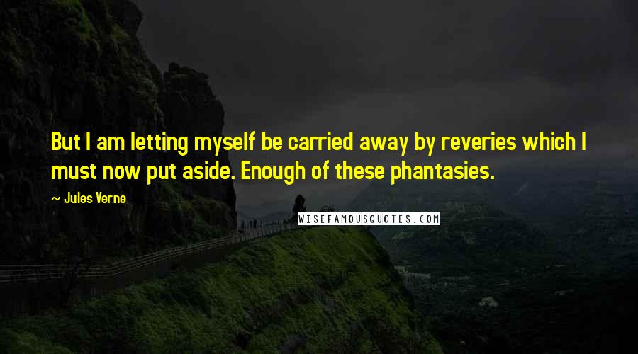 Jules Verne Quotes: But I am letting myself be carried away by reveries which I must now put aside. Enough of these phantasies.