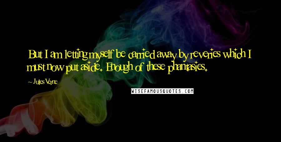 Jules Verne Quotes: But I am letting myself be carried away by reveries which I must now put aside. Enough of these phantasies.