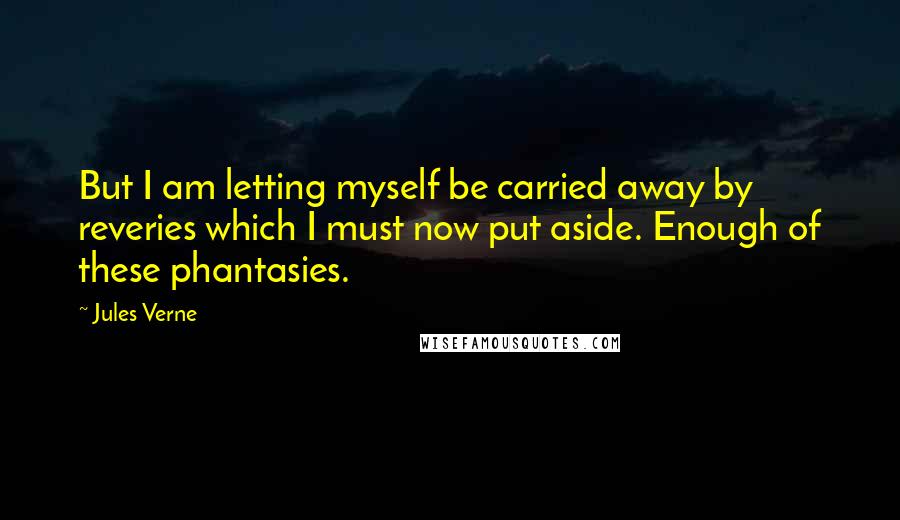 Jules Verne Quotes: But I am letting myself be carried away by reveries which I must now put aside. Enough of these phantasies.