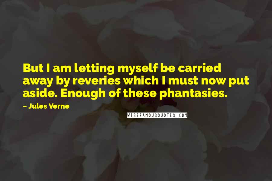 Jules Verne Quotes: But I am letting myself be carried away by reveries which I must now put aside. Enough of these phantasies.