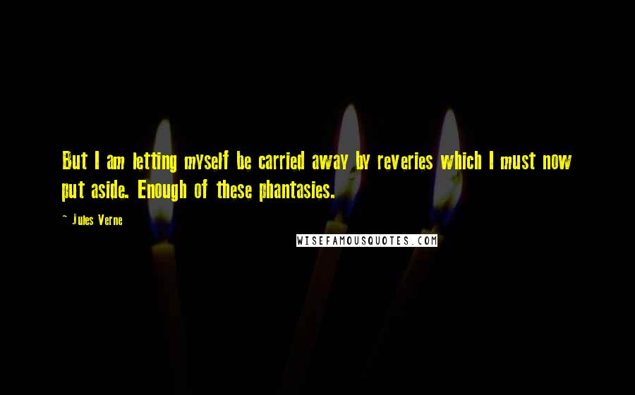 Jules Verne Quotes: But I am letting myself be carried away by reveries which I must now put aside. Enough of these phantasies.