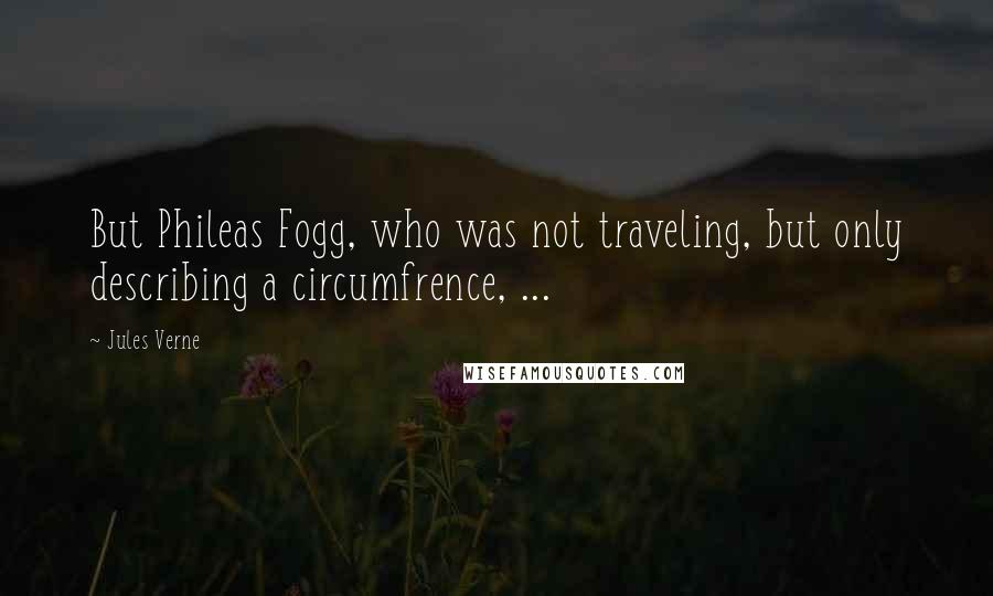 Jules Verne Quotes: But Phileas Fogg, who was not traveling, but only describing a circumfrence, ...