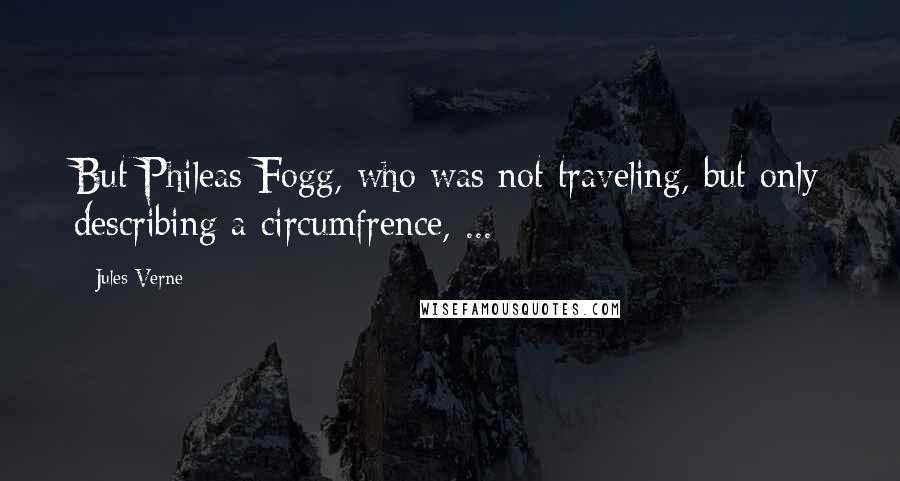 Jules Verne Quotes: But Phileas Fogg, who was not traveling, but only describing a circumfrence, ...