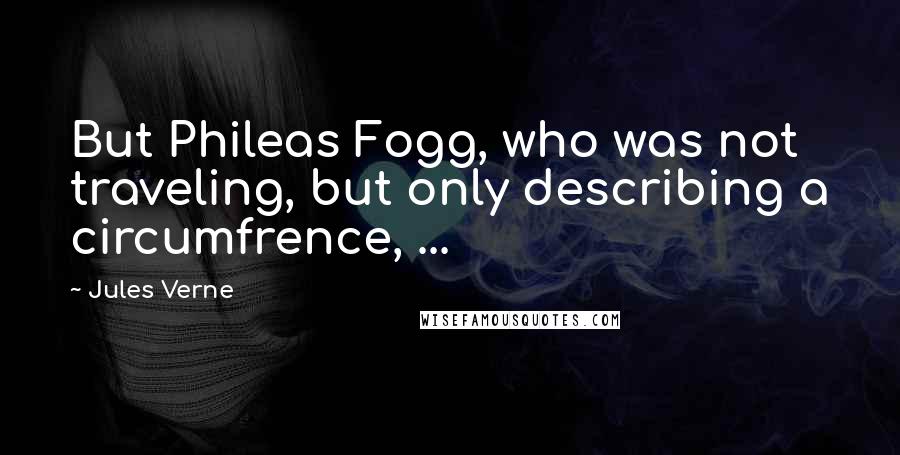 Jules Verne Quotes: But Phileas Fogg, who was not traveling, but only describing a circumfrence, ...