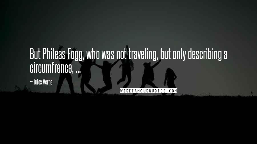 Jules Verne Quotes: But Phileas Fogg, who was not traveling, but only describing a circumfrence, ...