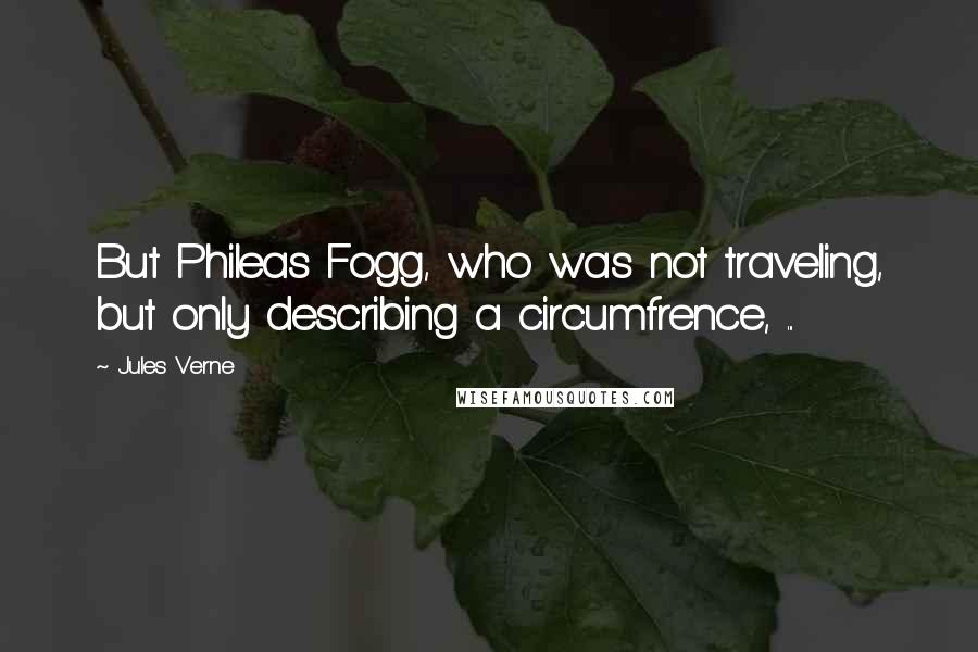 Jules Verne Quotes: But Phileas Fogg, who was not traveling, but only describing a circumfrence, ...