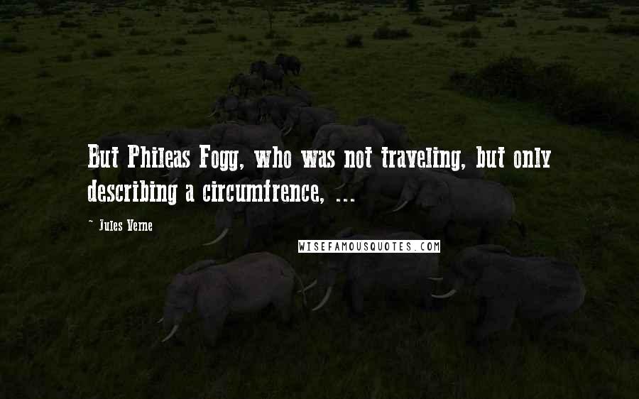 Jules Verne Quotes: But Phileas Fogg, who was not traveling, but only describing a circumfrence, ...