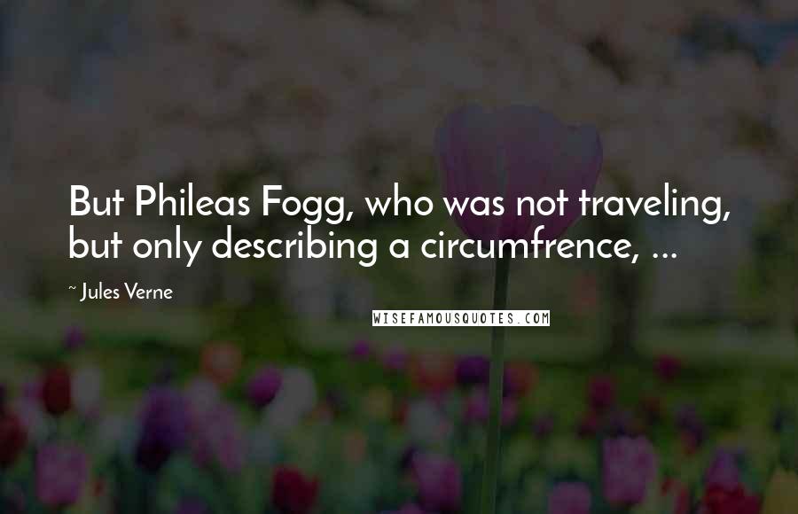 Jules Verne Quotes: But Phileas Fogg, who was not traveling, but only describing a circumfrence, ...