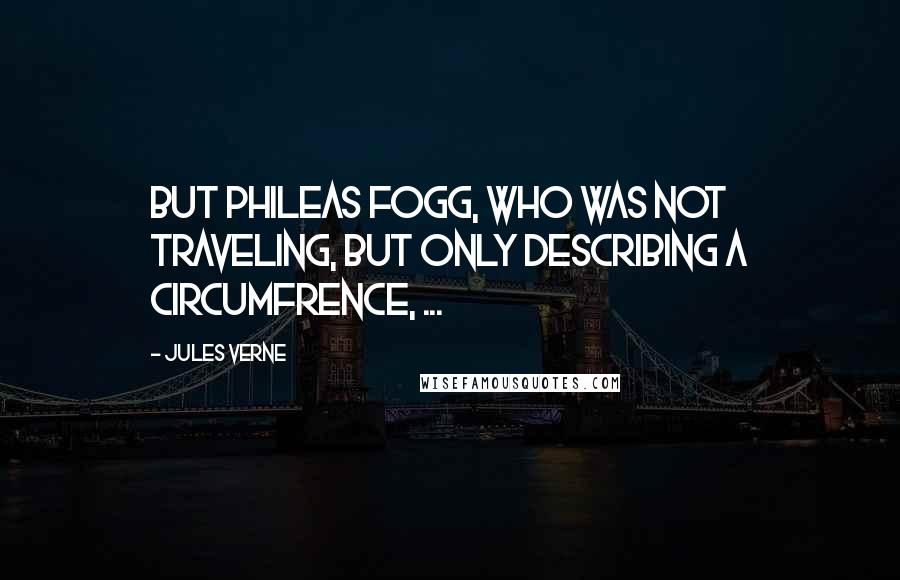 Jules Verne Quotes: But Phileas Fogg, who was not traveling, but only describing a circumfrence, ...