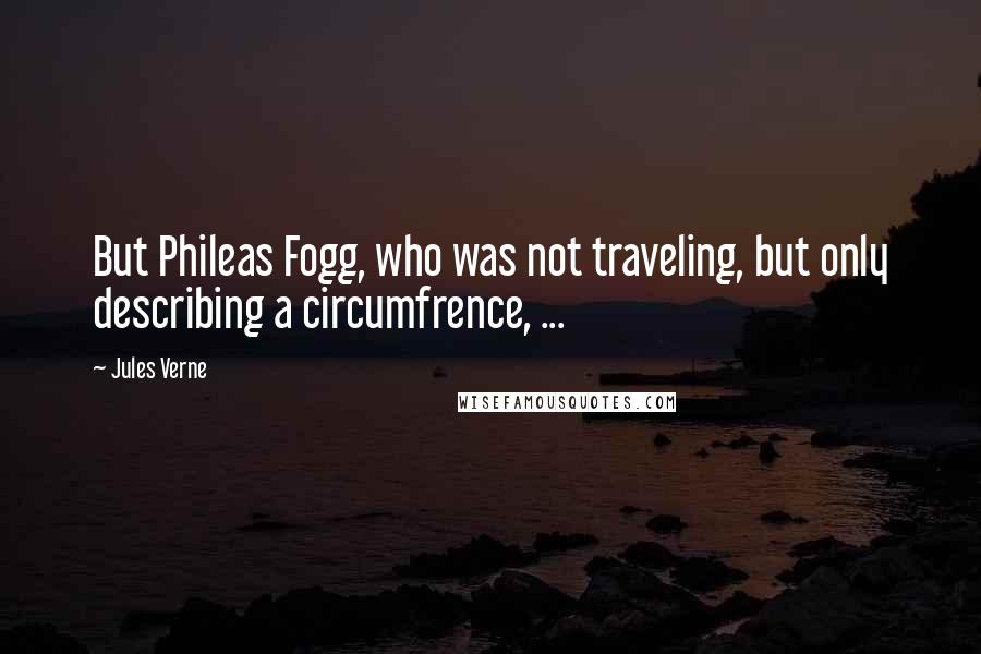 Jules Verne Quotes: But Phileas Fogg, who was not traveling, but only describing a circumfrence, ...
