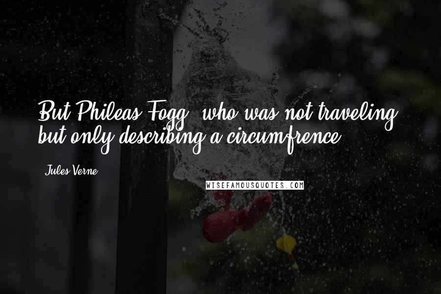 Jules Verne Quotes: But Phileas Fogg, who was not traveling, but only describing a circumfrence, ...